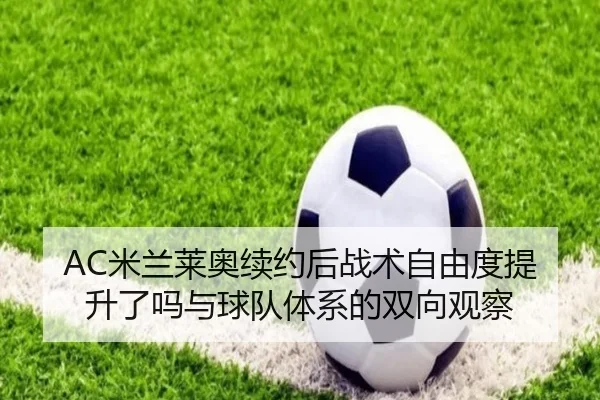 AC米兰莱奥续约后战术自由度提升了吗与球队体系的双向观察 | kaiyun
