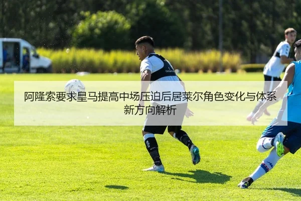 阿隆索要求皇马提高中场压迫后居莱尔角色变化与体系新方向解析 | kaiyun