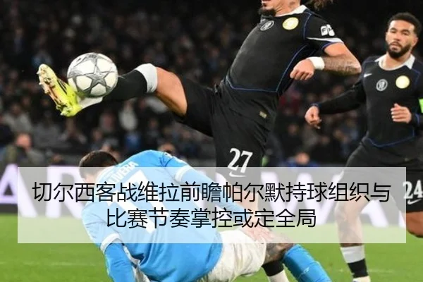 切尔西客战维拉前瞻帕尔默持球组织与比赛节奏掌控或定全局 | kaiyun
